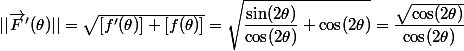 ||\vec{F}'(\theta)||=\sqrt{[f'(\theta)] + [f(\theta)]}=\sqrt{\dfrac{\sin (2\theta)}{\cos (2 \theta)}+\cos (2 \theta)}=\dfrac{\sqrt{\cos (2 \theta)}}{\cos (2 \theta)}
